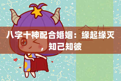 八字十神配合婚姻：缘起缘灭，知己知彼