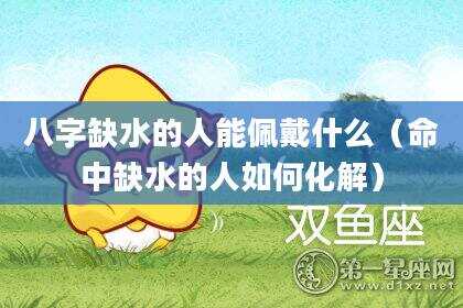 八字缺水的人能佩戴什么（命中缺水的人如何化解）