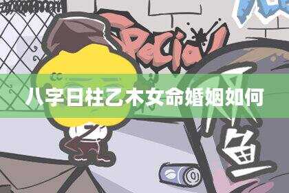 八字日柱乙木女命婚姻如何