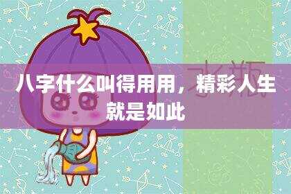 八字什么叫得用用，精彩人生就是如此
