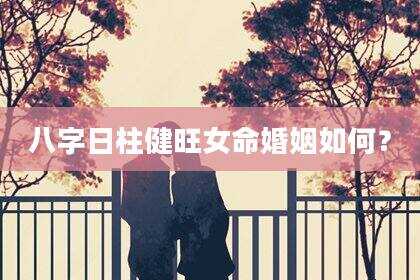八字日柱健旺女命婚姻如何？