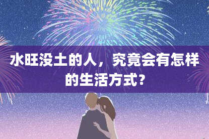 水旺没土的人，究竟会有怎样的生活方式？