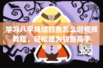 学习八字绳结钓鱼怎么绑视频教程，轻松成为钓鱼高手