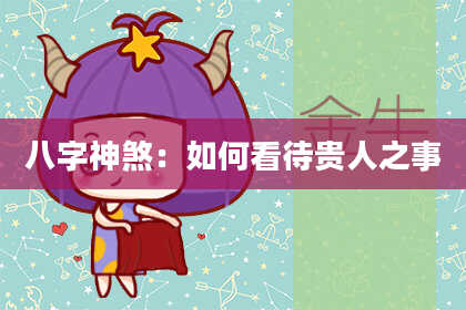 八字神煞：如何看待贵人之事