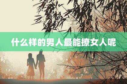 什么样的男人最能撩女人呢