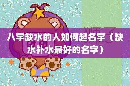 八字缺水的人如何起名字（缺水补水最好的名字）