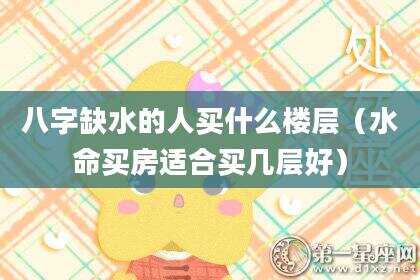 八字缺水的人买什么楼层（水命买房适合买几层好）