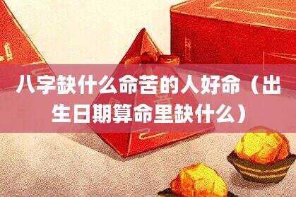 八字缺什么命苦的人好命（出生日期算命里缺什么）