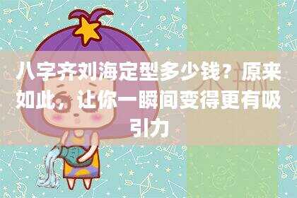 八字齐刘海定型多少钱？原来如此，让你一瞬间变得更有吸引力