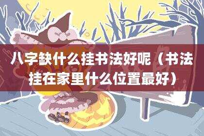 八字缺什么挂书法好呢（书法挂在家里什么位置最好）