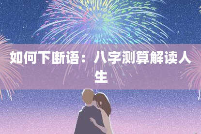 如何下断语：八字测算解读人生