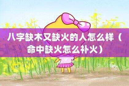 八字缺木又缺火的人怎么样（命中缺火怎么补火）