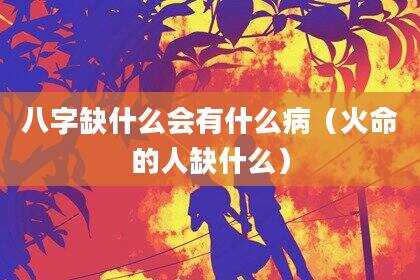 八字缺什么会有什么病（火命的人缺什么）