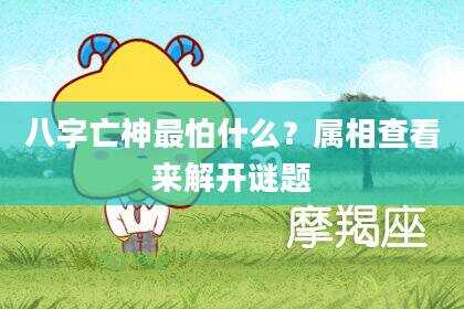 八字亡神最怕什么？属相查看来解开谜题