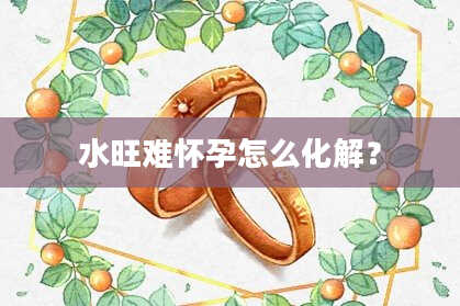 水旺难怀孕怎么化解？