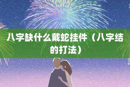 八字缺什么戴蛇挂件（八字结的打法）