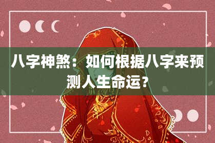 八字神煞：如何根据八字来预测人生命运？