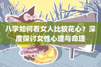 八字如何看女人比较花心？深度探讨女性心理与命理