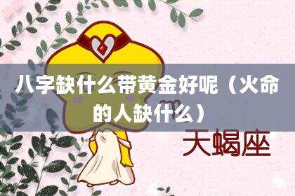 八字缺什么带黄金好呢（火命的人缺什么）