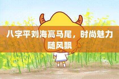 八字平刘海高马尾，时尚魅力随风飘