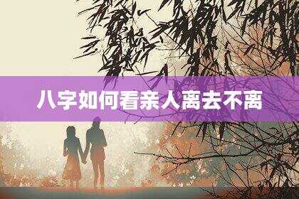 八字如何看亲人离去不离