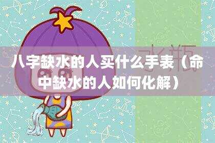 八字缺水的人买什么手表（命中缺水的人如何化解）