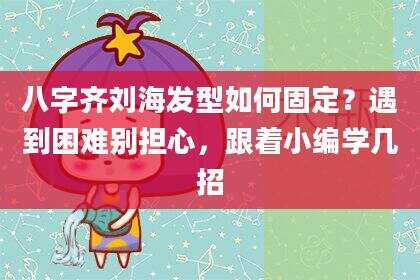八字齐刘海发型如何固定？遇到困难别担心，跟着小编学几招