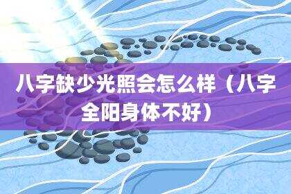 八字缺少光照会怎么样（八字全阳身体不好）