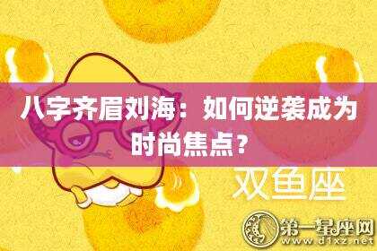 八字齐眉刘海：如何逆袭成为时尚焦点？