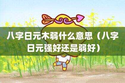 八字日元木弱什么意思（八字日元强好还是弱好）