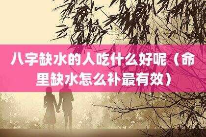 八字缺水的人吃什么好呢（命里缺水怎么补最有效）