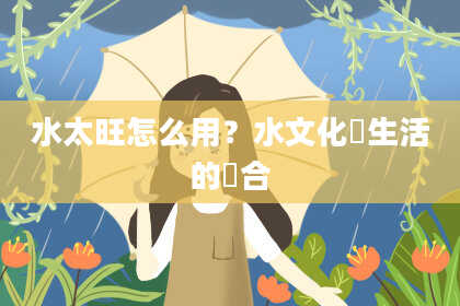 水太旺怎么用？水文化與生活的結合