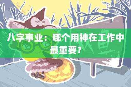 八字事业：哪个用神在工作中最重要？