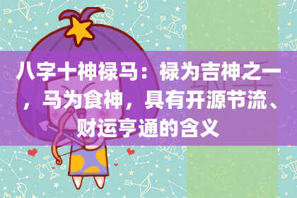 八字十神禄马：禄为吉神之一，马为食神，具有开源节流、财运亨通的含义
