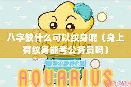 八字缺什么可以纹身呢（身上有纹身能考公务员吗）