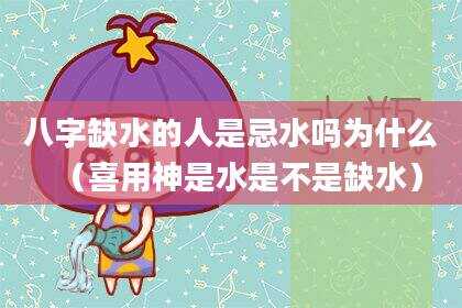 八字缺水的人是忌水吗为什么（喜用神是水是不是缺水）
