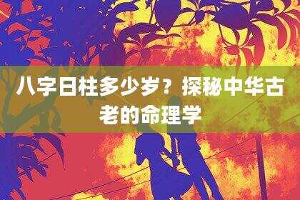 八字日柱多少岁？探秘中华古老的命理学