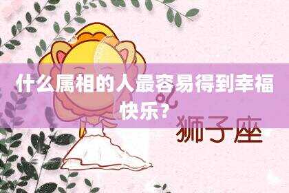 什么属相的人最容易得到幸福快乐？