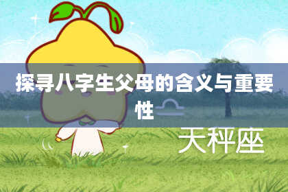探寻八字生父母的含义与重要性