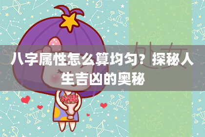 八字属性怎么算均匀？探秘人生吉凶的奥秘