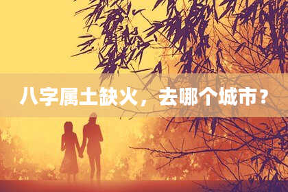 八字属土缺火，去哪个城市？