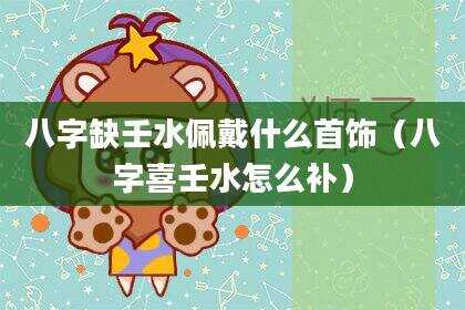 八字缺壬水佩戴什么首饰（八字喜壬水怎么补）