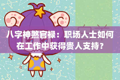八字神煞官禄：职场人士如何在工作中获得贵人支持？