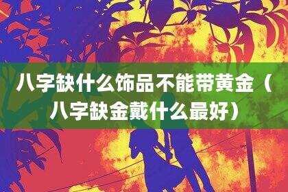 八字缺什么饰品不能带黄金（八字缺金戴什么最好）