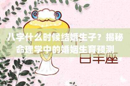 八字什么时候结婚生子？揭秘命理学中的婚姻生育预测