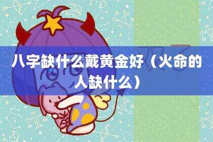 八字缺什么戴黄金好（火命的人缺什么）