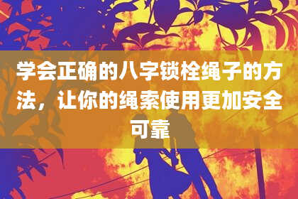 学会正确的八字锁栓绳子的方法，让你的绳索使用更加安全可靠
