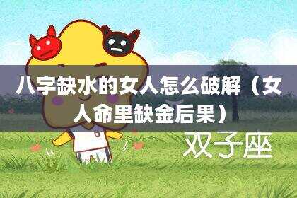 八字缺水的女人怎么破解（女人命里缺金后果）