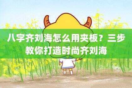 八字齐刘海怎么用夹板？三步教你打造时尚齐刘海