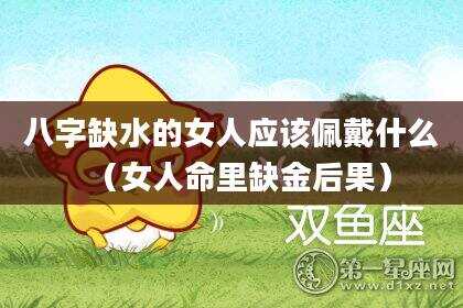 八字缺水的女人应该佩戴什么（女人命里缺金后果）